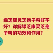 绿芝康灵芝孢子粉好不好？详解绿芝康灵芝孢子粉的功效和作用？