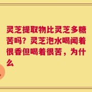 灵芝提取物比灵芝多糖苦吗？灵芝泡水喝闻着很香但喝着很苦，为什么