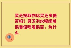 灵芝提取物比灵芝多糖苦吗？灵芝泡水喝闻着很香但喝着很苦，为什么