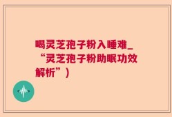 喝灵芝孢子粉入睡难_“灵芝孢子粉助眠功效解析”)