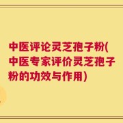 中医评论灵芝孢子粉(中医专家评价灵芝孢子粉的功效与作用)