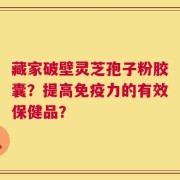 藏家破壁灵芝孢子粉胶囊？提高免疫力的有效保健品？
