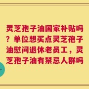 灵芝孢子油国家补贴吗？单位想买点灵芝孢子油慰问退休老员工，灵芝孢子油有禁忌人群吗