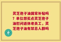 灵芝孢子油国家补贴吗？单位想买点灵芝孢子油慰问退休老员工，灵芝孢子油有禁忌人群吗