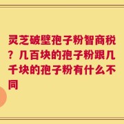 灵芝破壁孢子粉智商税？几百块的孢子粉跟几千块的孢子粉有什么不同