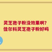 灵芝孢子粉没效果啊？佳尔科灵芝孢子粉好吗