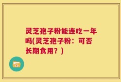 灵芝孢子粉能连吃一年吗(灵芝孢子粉：可否长期食用？)