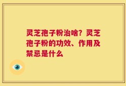 灵芝孢子粉治啥？灵芝孢子粉的功效、作用及禁忌是什么