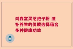 鸿森堂灵芝孢子粉 滋补养生的优质选择蕴含多种健康功效