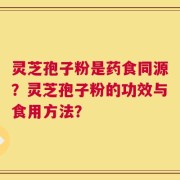 灵芝孢子粉是药食同源？灵芝孢子粉的功效与食用方法？