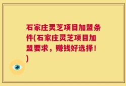 石家庄灵芝项目加盟条件(石家庄灵芝项目加盟要求，赚钱好选择！)