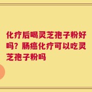化疗后喝灵芝孢子粉好吗？肠癌化疗可以吃灵芝孢子粉吗