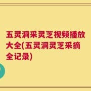 五灵洞采灵芝视频播放大全(五灵洞灵芝采摘全记录)