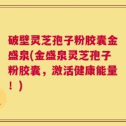 破壁灵芝孢子粉胶囊金盛泉(金盛泉灵芝孢子粉胶囊，激活健康能量！)