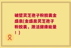破壁灵芝孢子粉胶囊金盛泉(金盛泉灵芝孢子粉胶囊，激活健康能量！)