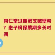 同仁堂过期灵芝破壁粉？孢子粉保质期多长时间