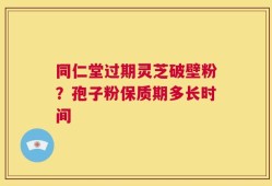 同仁堂过期灵芝破壁粉？孢子粉保质期多长时间
