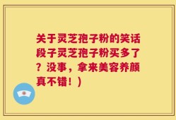 关于灵芝孢子粉的笑话段子灵芝孢子粉买多了？没事，拿来美容养颜真不错！)