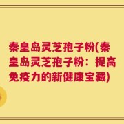 秦皇岛灵芝孢子粉(秦皇岛灵芝孢子粉：提高免疫力的新健康宝藏)