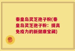 秦皇岛灵芝孢子粉(秦皇岛灵芝孢子粉：提高免疫力的新健康宝藏)