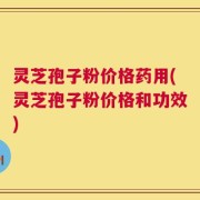 灵芝孢子粉价格药用(灵芝孢子粉价格和功效)