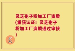 灵芝孢子粉加工厂资质(重获认证！灵芝孢子粉加工厂资质通过审核)