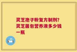 灵芝孢子粉复方制剂？灵芝菌包营养液多少钱一瓶