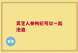 灵芝人参枸杞可以一起泡酒