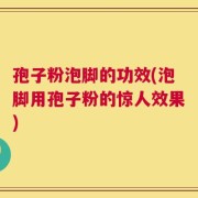 孢子粉泡脚的功效(泡脚用孢子粉的惊人效果)