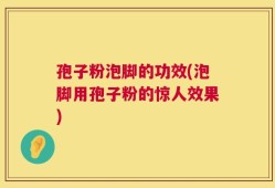 孢子粉泡脚的功效(泡脚用孢子粉的惊人效果)