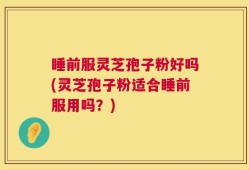 睡前服灵芝孢子粉好吗(灵芝孢子粉适合睡前服用吗？)