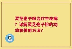灵芝孢子粉治疗牛皮癣？详解灵芝孢子粉的功效和使用方法？