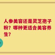 人参美容还是灵芝孢子粉？哪种更适合美容养生？