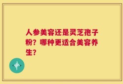 人参美容还是灵芝孢子粉？哪种更适合美容养生？