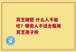 灵芝破壁 什么人不能吃？哪类人不适合服用灵芝孢子粉
