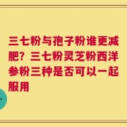 三七粉与孢子粉谁更减肥？三七粉灵芝粉西洋参粉三种是否可以一起服用
