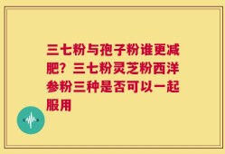 三七粉与孢子粉谁更减肥？三七粉灵芝粉西洋参粉三种是否可以一起服用