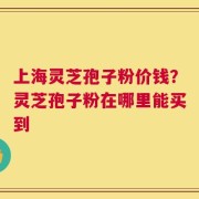 上海灵芝孢子粉价钱？灵芝孢子粉在哪里能买到
