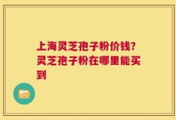 上海灵芝孢子粉价钱？灵芝孢子粉在哪里能买到
