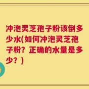 冲泡灵芝孢子粉该倒多少水(如何冲泡灵芝孢子粉？正确的水量是多少？)