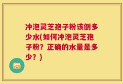 冲泡灵芝孢子粉该倒多少水(如何冲泡灵芝孢子粉？正确的水量是多少？)