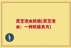 灵芝泡水抗癌(灵芝泡水：一种抗癌良方)
