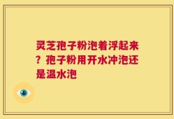 灵芝孢子粉泡着浮起来？孢子粉用开水冲泡还是温水泡