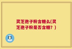 灵芝孢子粉含糖么(灵芝孢子粉是否含糖？)