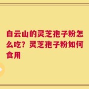 白云山的灵芝孢子粉怎么吃？灵芝孢子粉如何食用