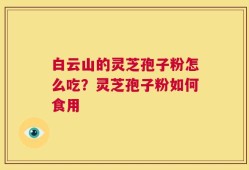 白云山的灵芝孢子粉怎么吃？灵芝孢子粉如何食用