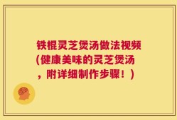 铁棍灵芝煲汤做法视频(健康美味的灵芝煲汤，附详细制作步骤！)