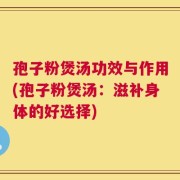 孢子粉煲汤功效与作用(孢子粉煲汤：滋补身体的好选择)