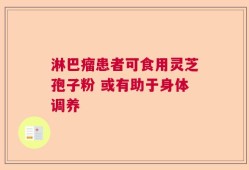 淋巴瘤患者可食用灵芝孢子粉 或有助于身体调养
