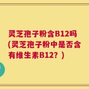灵芝孢子粉含B12吗(灵芝孢子粉中是否含有维生素B12？)